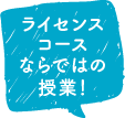 ライセンスコースならではの授業